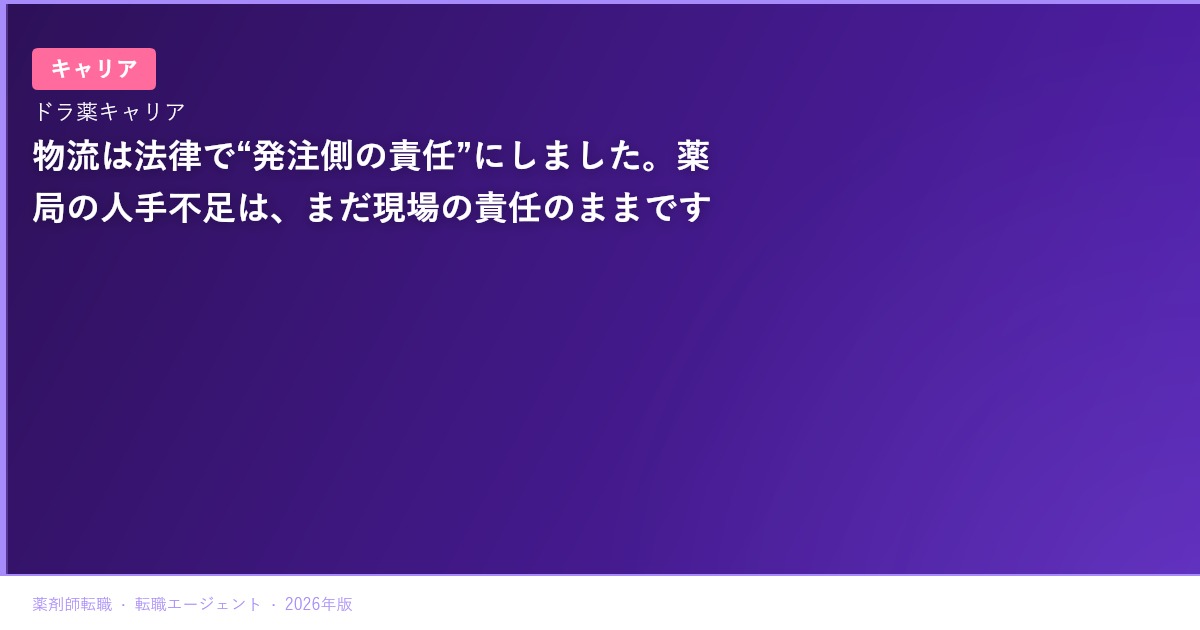 物流は法律で“発注側の責任”にしました。薬局の人手不足は、まだ現場の責任のままです